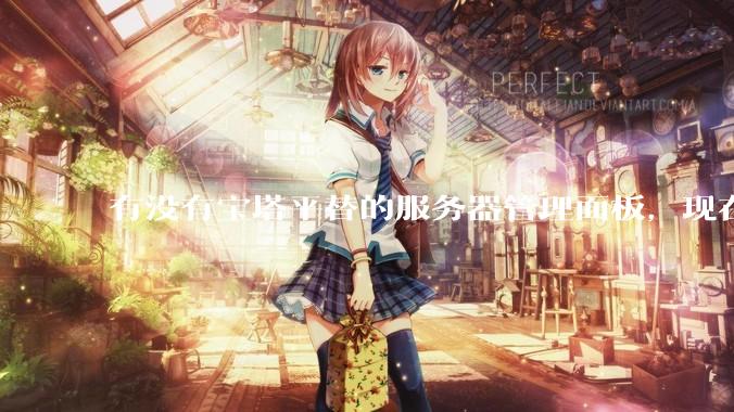 有没有宝塔平替的服务器管理面板，现在宝塔越来越贵了，也太臃肿了？