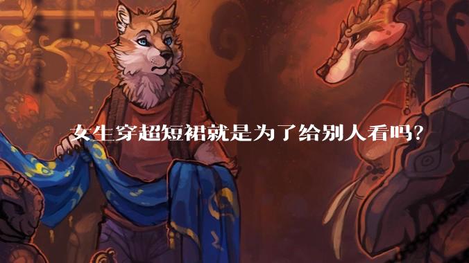 女生穿超短裙就是为了给别人看吗？