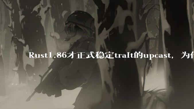 Rust1.86才正式稳定trait的upcast，为什么在rust中这个特性实现如此复杂？