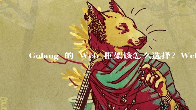 Golang 的 Web 框架该怎么选择？Web 开发又该怎样学？